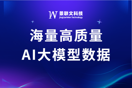 高质量数据赋能大模型应用落地，景联文科技提供海量AI大模型数据
