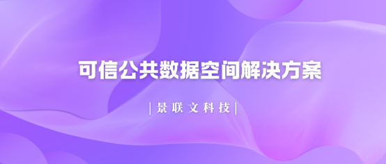 破局数据孤岛!景联文科技可信公共数据空间解决方案，让数据安全高效“动”起来